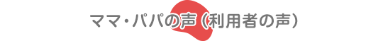 ママ・パパの声（利用者の声）