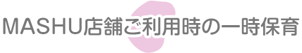 MASHU店舗ご利用時の一時保育