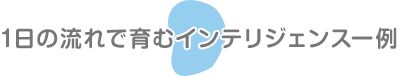 1日の流れで育むインテリジェンス一例